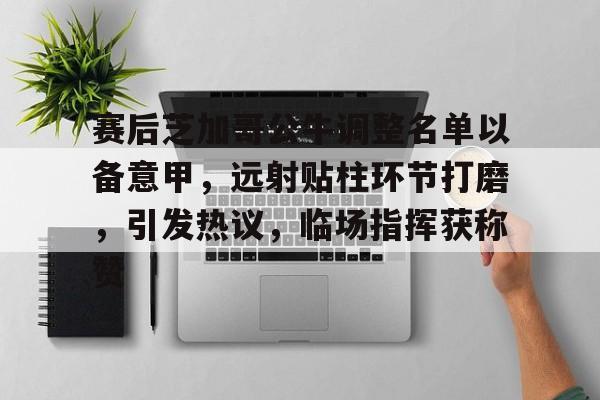金年会-关于赛后芝加哥公牛调整名单以备意甲，远射贴柱环节打磨，引发热议，临场指挥获称赞的信息