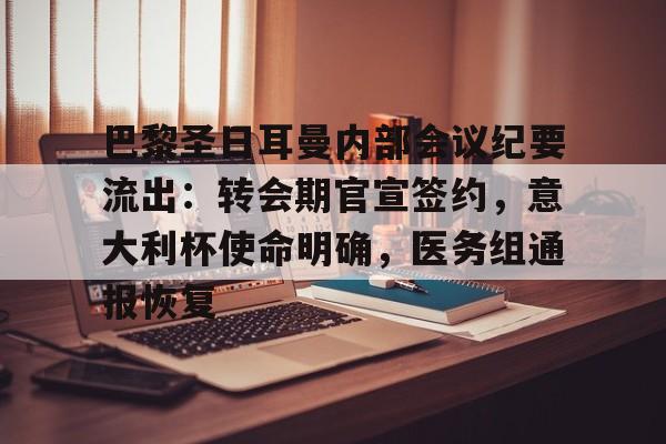 包含巴黎圣日耳曼内部会议纪要流出：转会期官宣签约，意大利杯使命明确，医务组通报恢复的词条